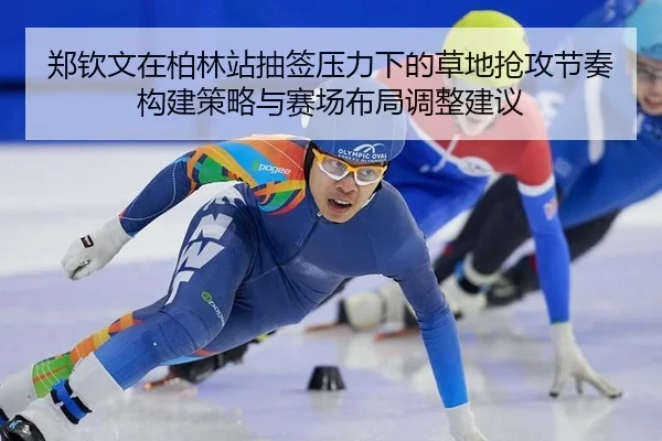 郑钦文在柏林站抽签压力下的草地抢攻节奏构建策略与赛场布局调整建议（hth）