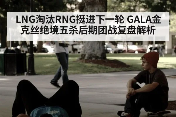LNG淘汰RNG挺进下一轮 GALA金克丝绝境五杀后期团战复盘解析（hth）