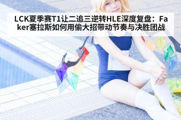 LCK夏季赛T1让二追三逆转HLE深度复盘：Faker塞拉斯如何用偷大招带动节奏与决胜团战（hth）