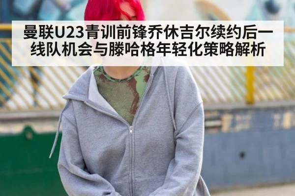 曼联U23青训前锋乔休吉尔续约后一线队机会与滕哈格年轻化策略解析（hth）