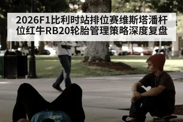 2026F1比利时站排位赛维斯塔潘杆位红牛RB20轮胎管理策略深度复盘（hth）