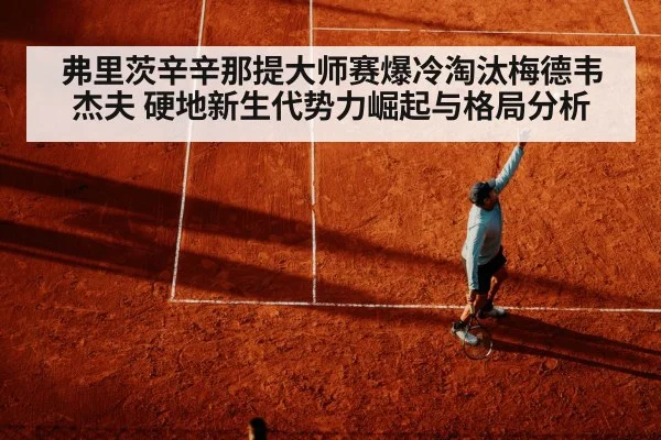 弗里茨辛辛那提大师赛爆冷淘汰梅德韦杰夫 硬地新生代势力崛起与格局分析（hth）