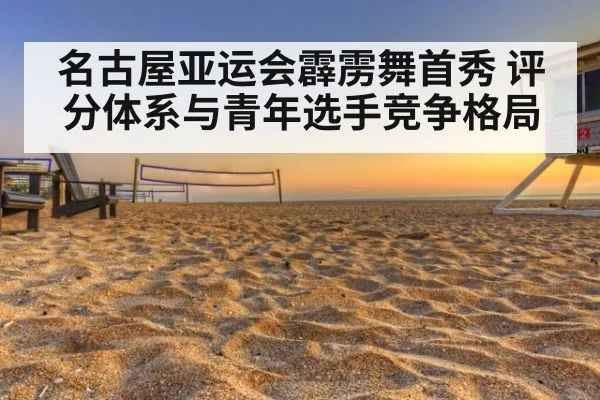名古屋亚运会霹雳舞首秀 评分体系与青年选手竞争格局（hth）