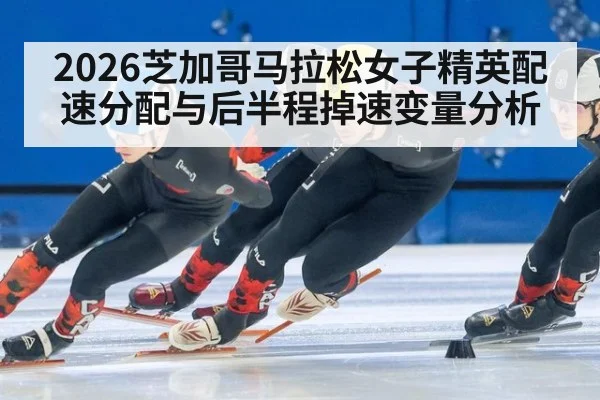 2026芝加哥马拉松女子精英配速分配与后半程掉速变量分析