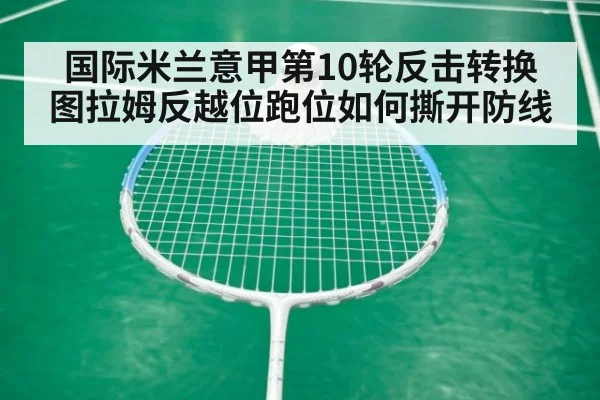 国际米兰意甲第10轮反击转换 图拉姆反越位跑位如何撕开防线