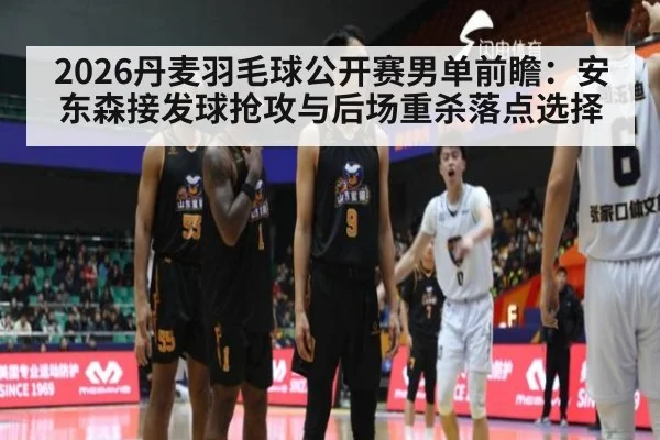 2026丹麦羽毛球公开赛男单前瞻：安东森接发球抢攻与后场重杀落点选择