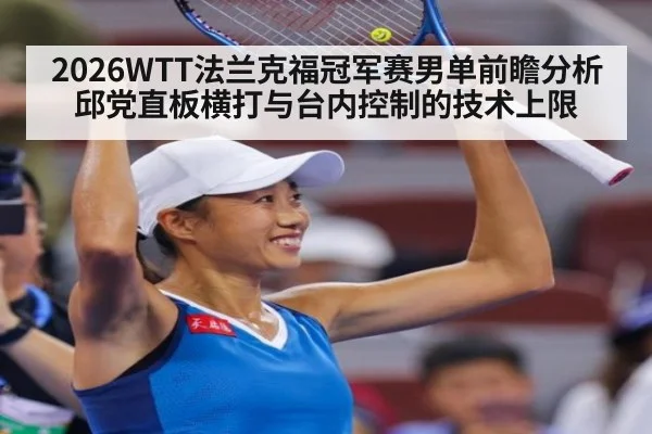 2026WTT法兰克福冠军赛男单前瞻分析 邱党直板横打与台内控制的技术上限（hth）
